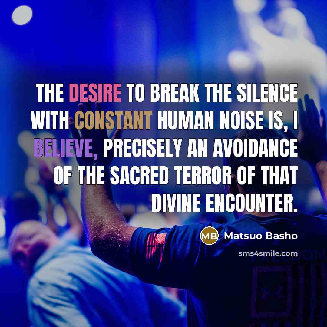 “The desire to break the silence with constant human noise is, I believe, precisely an avoidance of the sacred terror of that divine encounter.” quote by Matsuo Basho