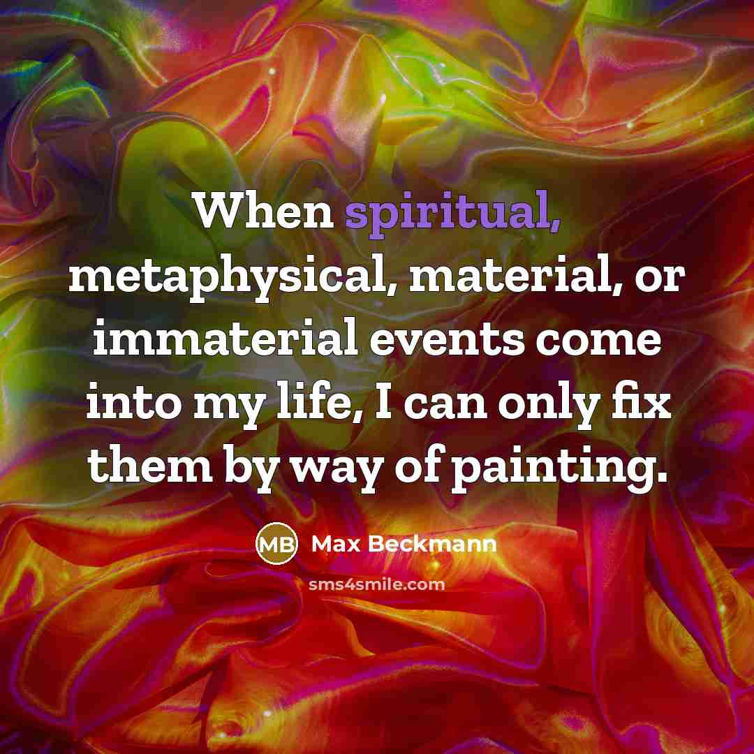 “When spiritual, metaphysical, material, or immaterial events come into my life, I can only fix them by way of painting.” quote by Max Beckmann