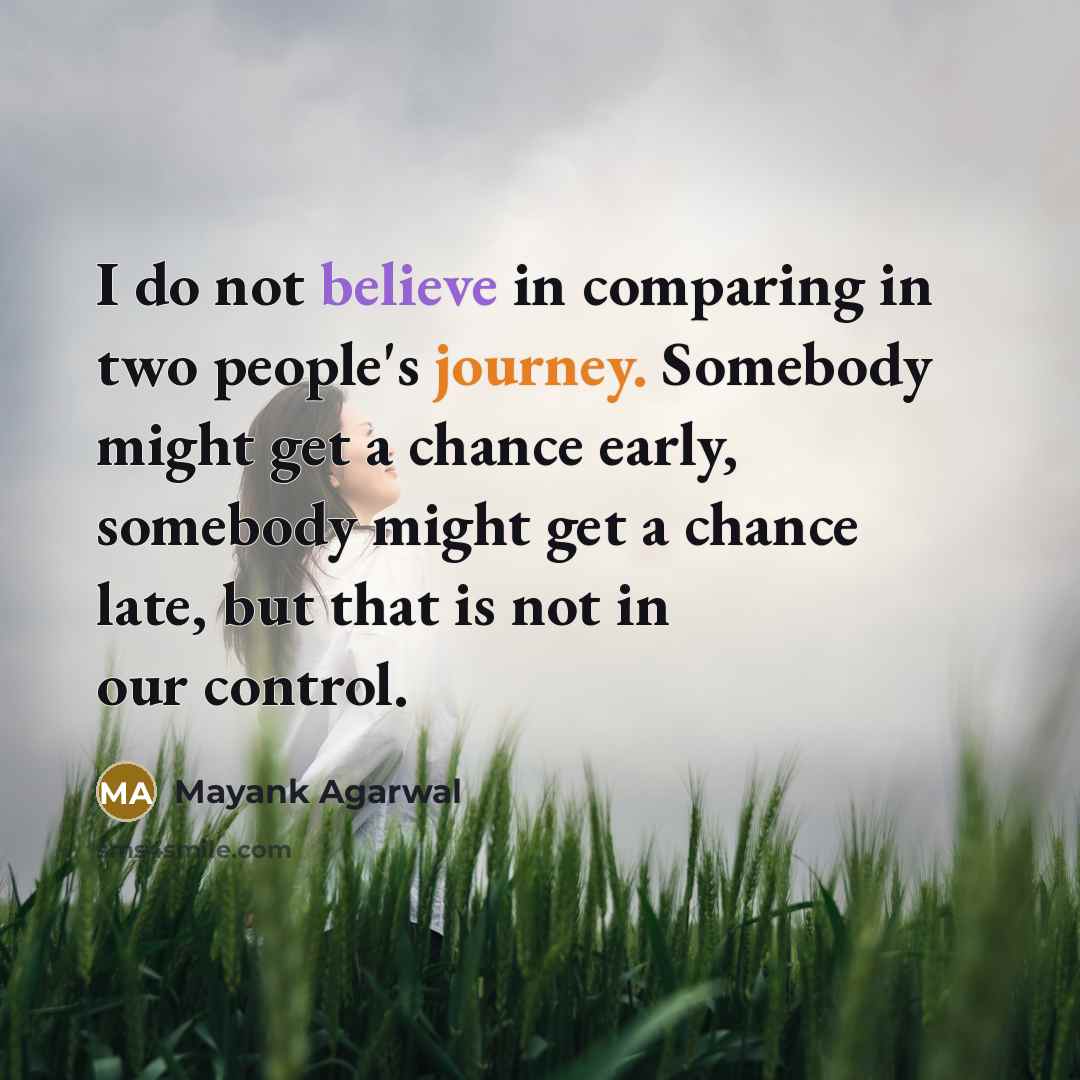 “I do not believe in comparing in two people's journey. Somebody might get a chance early, somebody might get a chance late, but that is not in our control.” quote by Mayank Agarwal