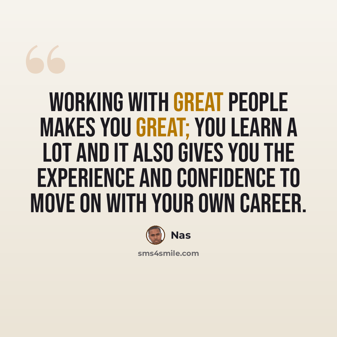 “Working with great people makes you great; you learn a lot and it also gives you the experience and confidence to move on with your own career.” quote by Nas