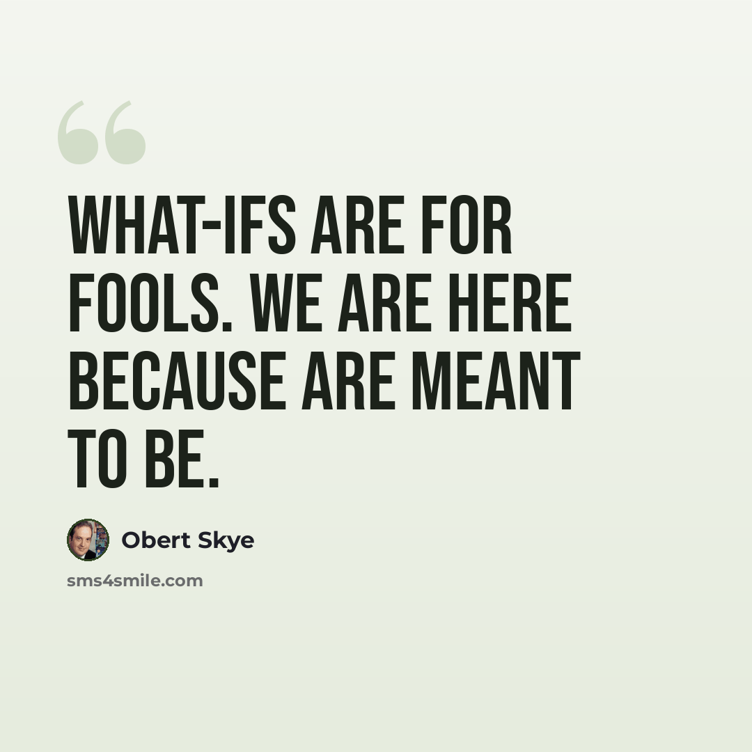 “What-ifs are for fools. We are here because are meant to be.” quote by Obert Skye