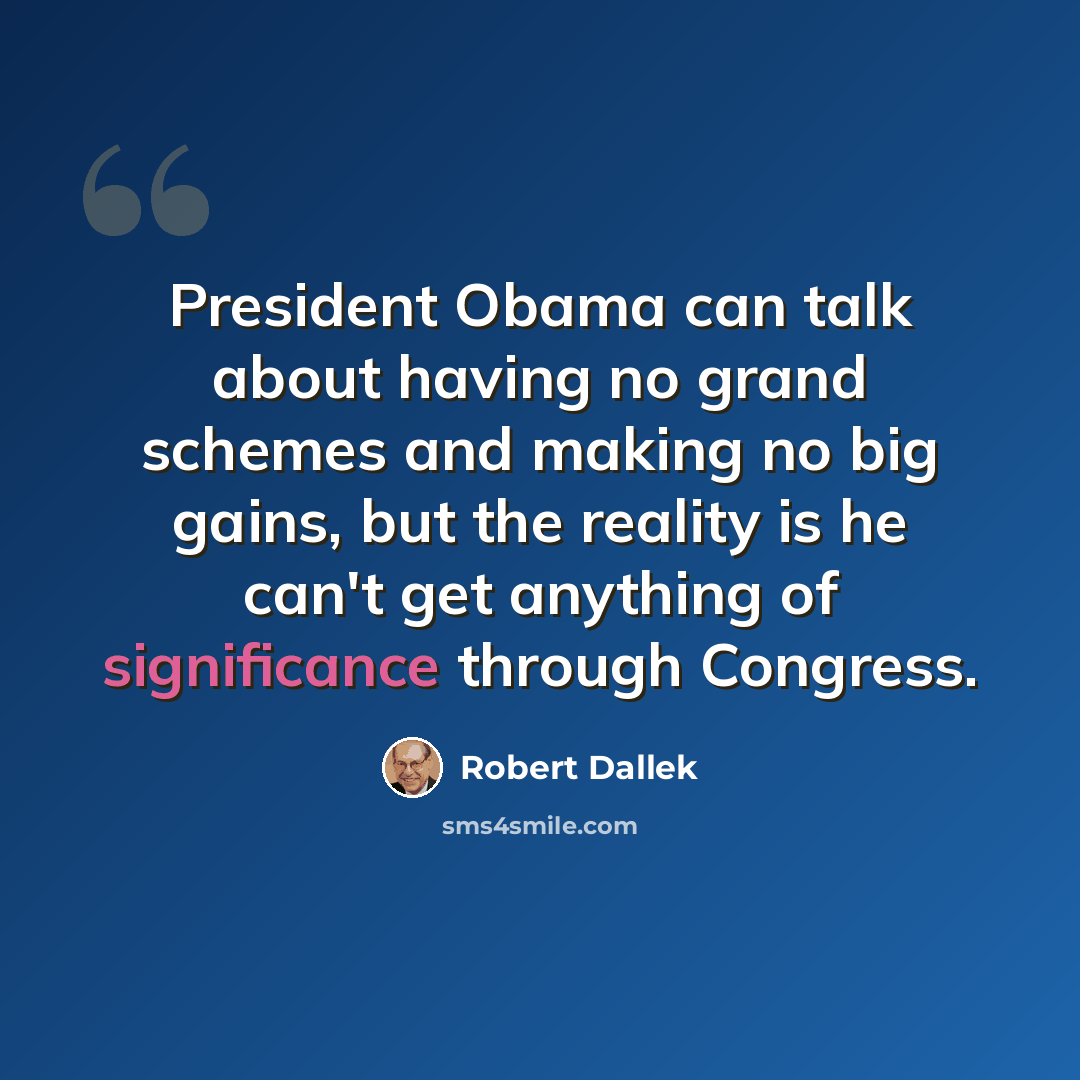 “President Obama can talk about having no grand schemes and making no big gains, but the reality is he can't get anything of significance through Congress.” quote by Robert Dallek