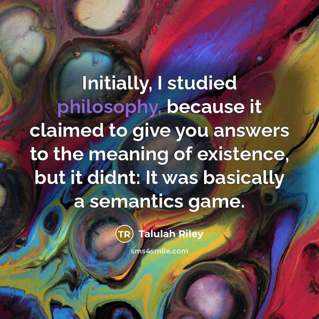 “Initially, I studied philosophy, because it claimed to give you answers to the meaning of existence, but it didnt: It was basically a semantics game.” quote by Talulah Riley