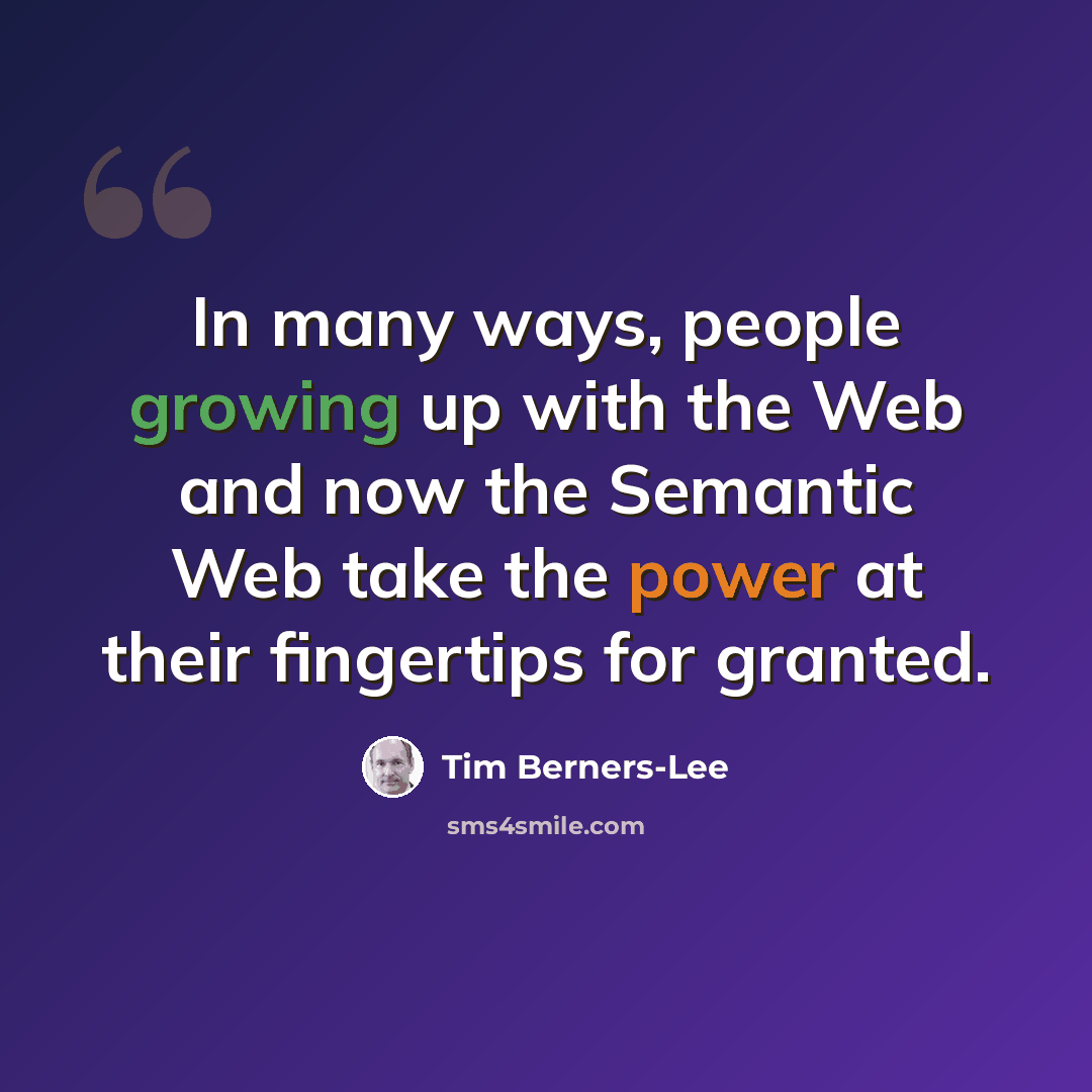 “In many ways, people growing up with the Web and now the Semantic Web take the power at their fingertips for granted.” quote by Tim Berners-Lee