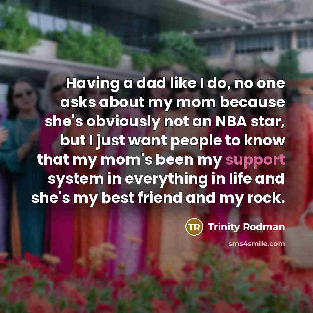 “Having a dad like I do, no one asks about my mom because she's obviously not an NBA star, but I just want people to know that my mom's been my support system in everything in life and she's my best friend and my rock.” quote by Trinity Rodman