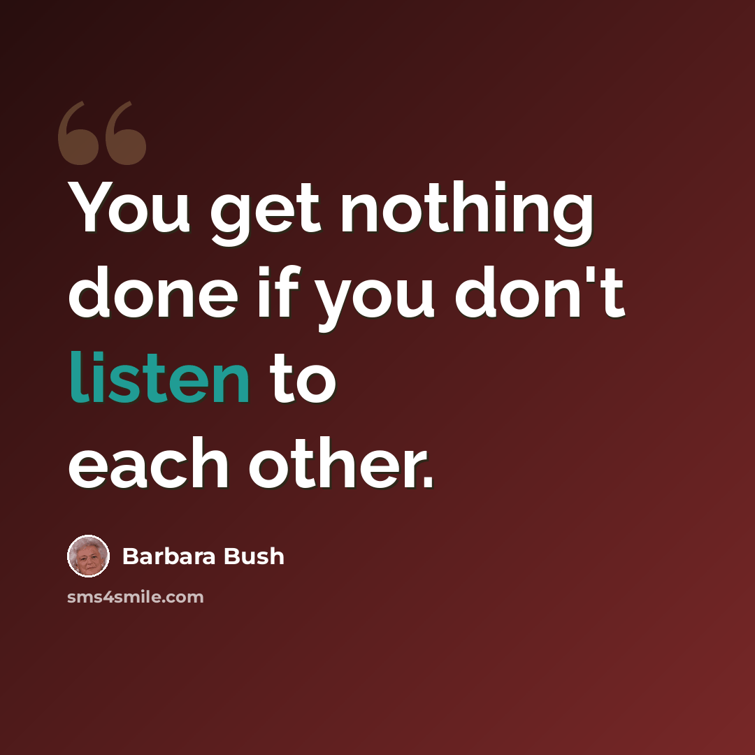 “You get nothing done if you don't listen to each other.” quote by Barbara Bush