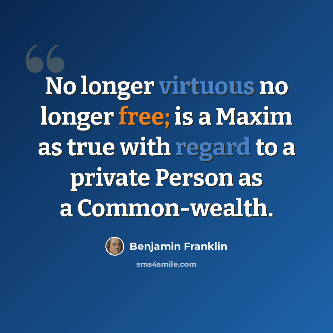 “No longer virtuous no longer free; is a Maxim as true with regard to a private Person as a Common-wealth.” quote by Benjamin Franklin