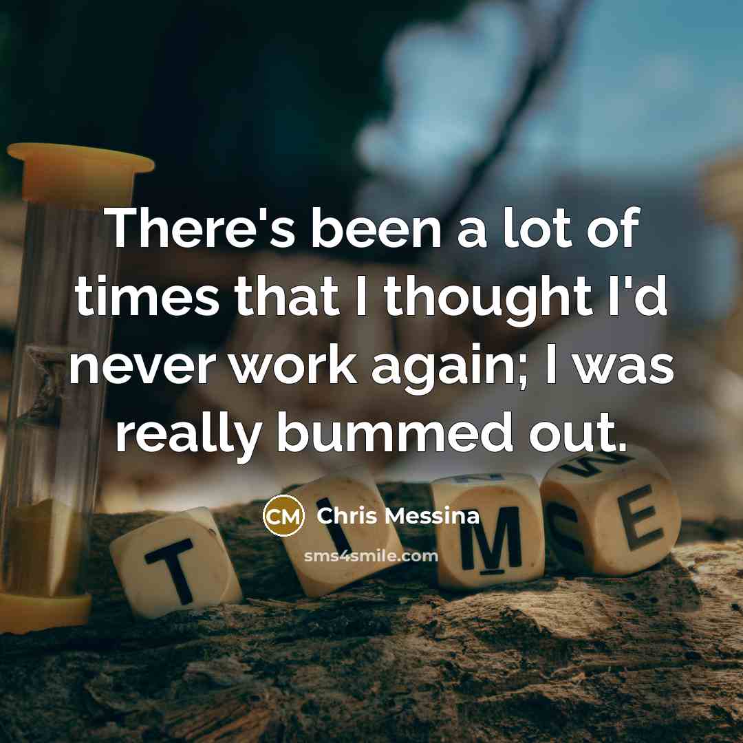 “There's been a lot of times that I thought I'd never work again; I was really bummed out.” quote by Chris Messina