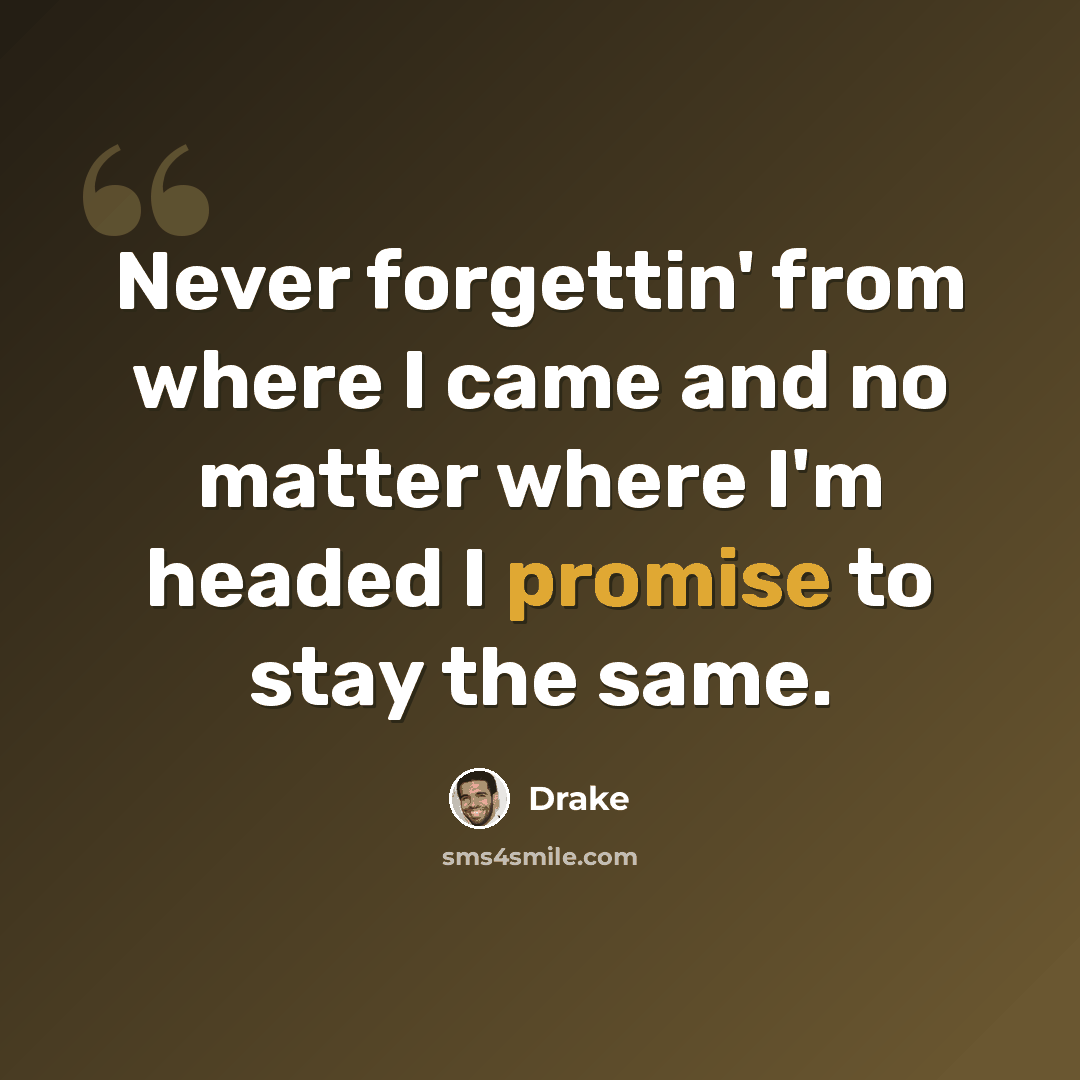 “Never forgettin' from where I came and no matter where I'm headed I promise to stay the same.” quote by Drake