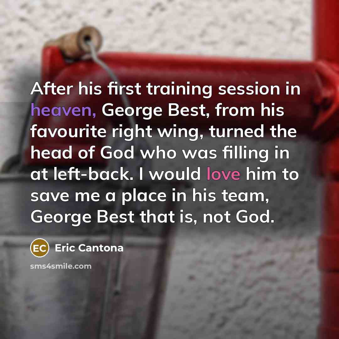 “After his first training session in heaven, George Best, from his favourite right wing, turned the head of God who was filling in at left-back. I would love him to save me a place in his team, George Best that is, not God.” quote by Eric Cantona