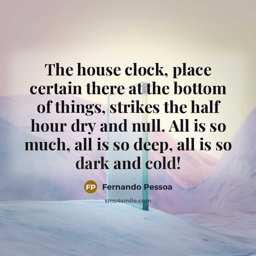 “The house clock, place certain there at the bottom of things, strikes the half hour dry and null. All is so much, all is so deep, all is so dark and cold!” quote by Fernando Pessoa