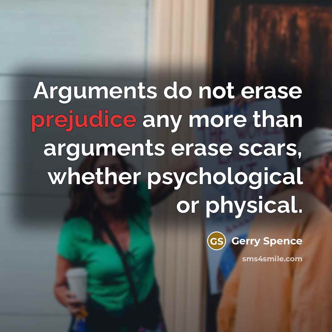 “Arguments do not erase prejudice any more than arguments erase scars, whether psychological or physical.” quote by Gerry Spence