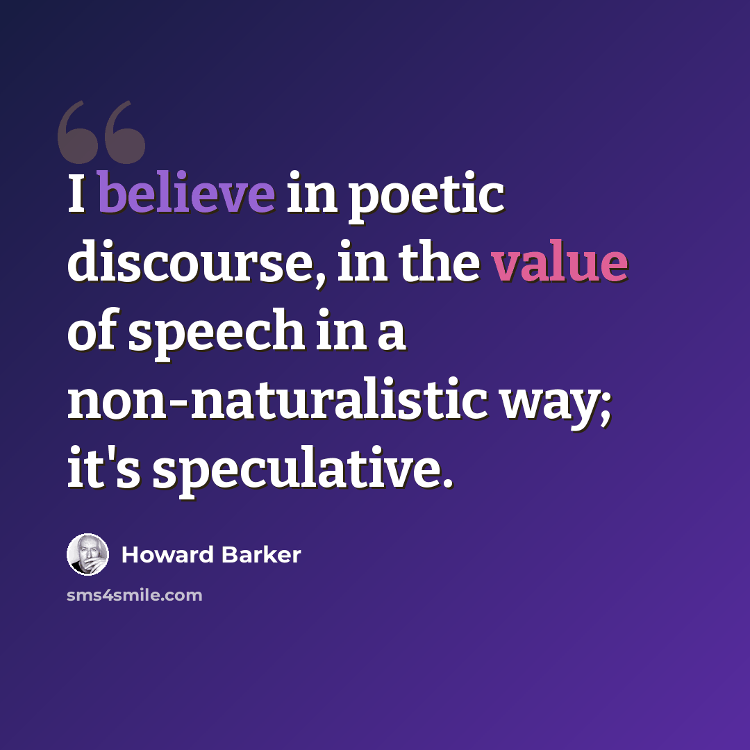 “I believe in poetic discourse, in the value of speech in a non-naturalistic way; it's speculative.” quote by Howard Barker