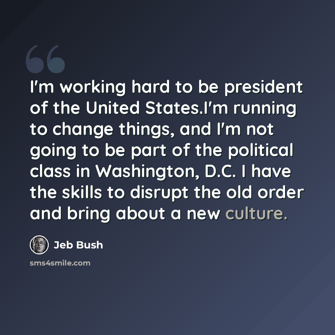 “I'm working hard to be president of the United States.I'm running to change things, and I'm not going to be part of the political class in Washington, D.C. I have the skills to disrupt the old order and bring about a new culture.” quote by Jeb Bush