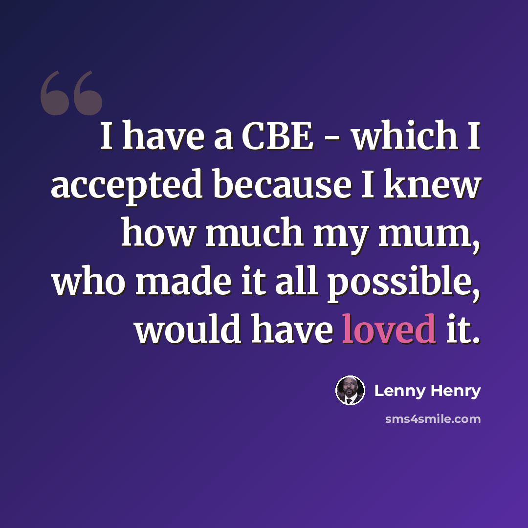 “I have a CBE - which I accepted because I knew how much my mum, who made it all possible, would have loved it.” quote by Lenny Henry