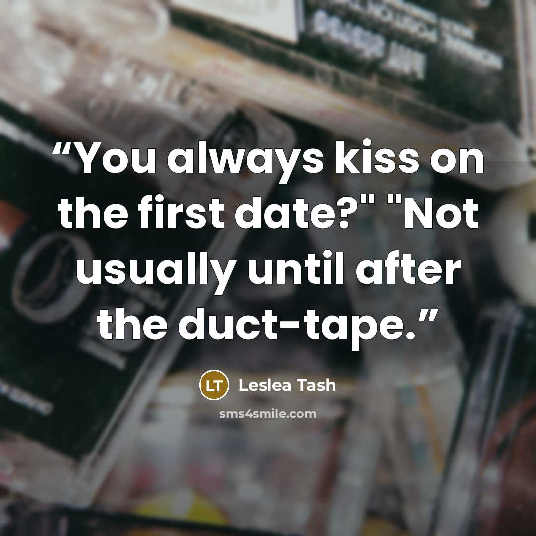 “You always kiss on the first date?" "Not usually until after the duct-tape.” quote by Leslea Tash