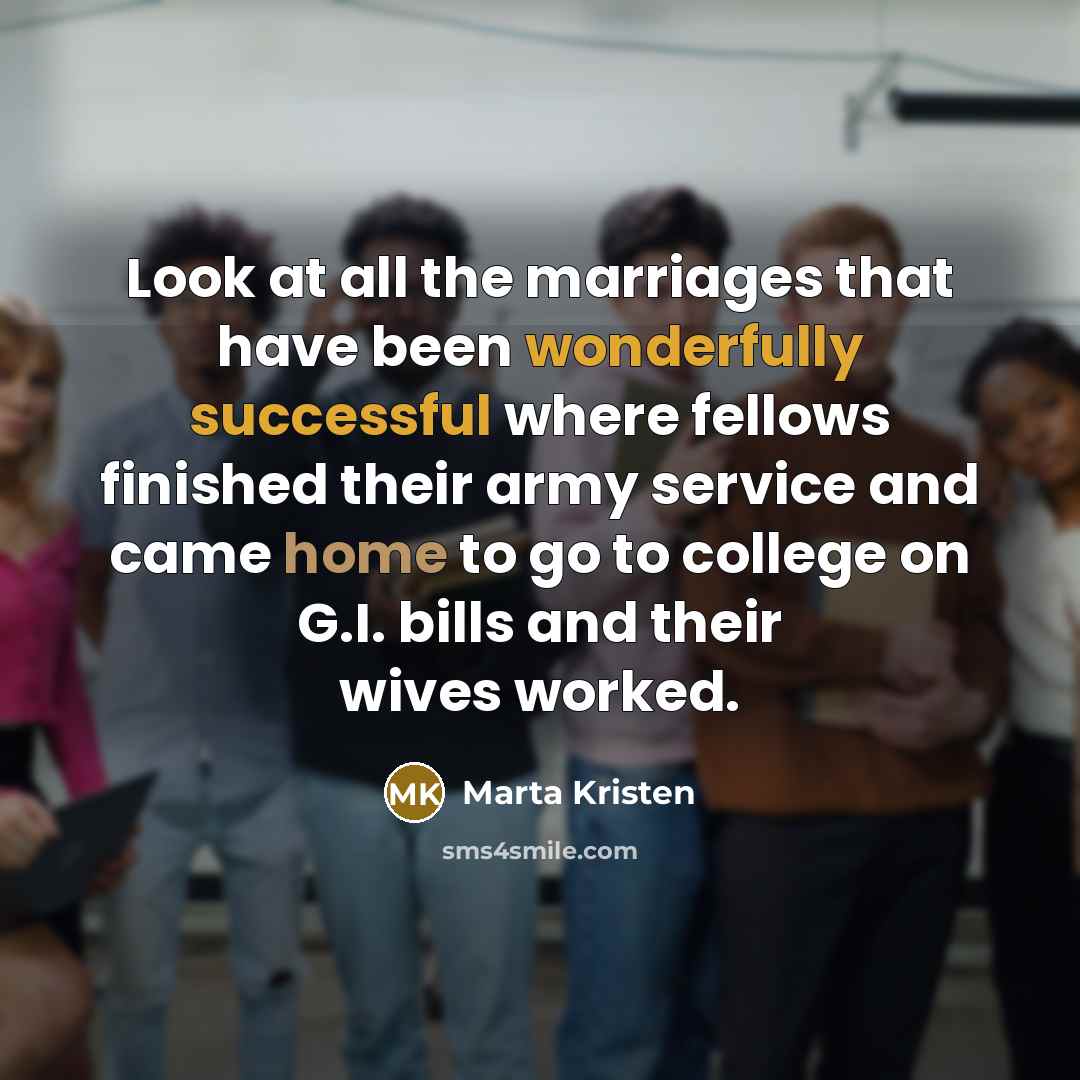 “Look at all the marriages that have been wonderfully successful where fellows finished their army service and came home to go to college on G.I. bills and their wives worked.” quote by Marta Kristen