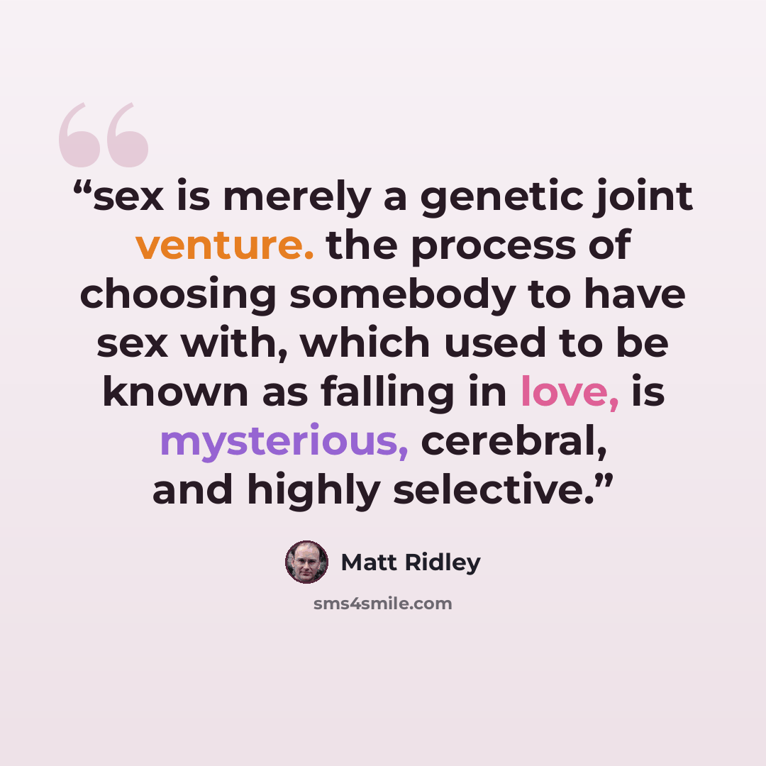 “sex is merely a genetic joint venture. the process of choosing somebody to have sex with, which used to be known as falling in love, is mysterious, cerebral, and highly selective.” quote by Matt Ridley