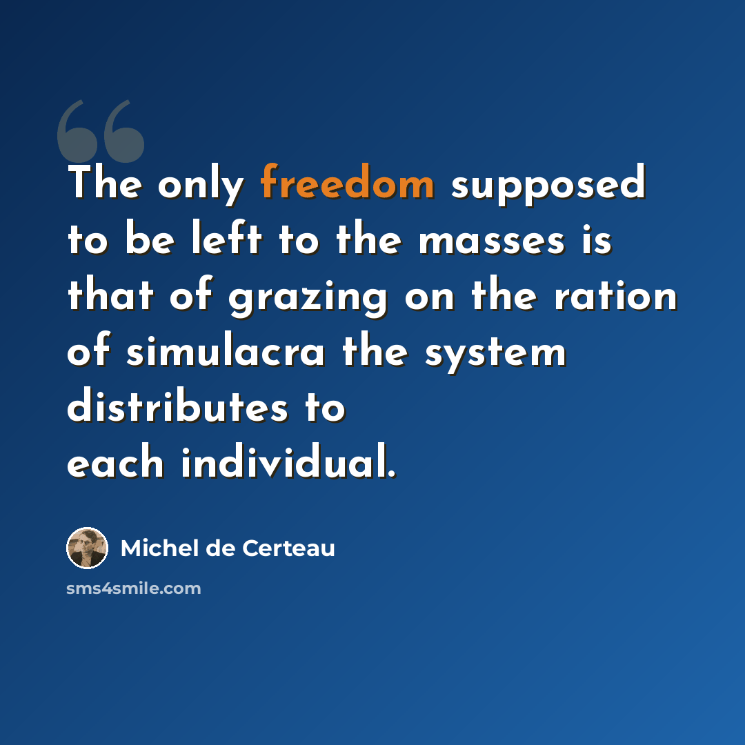 “The only freedom supposed to be left to the masses is that of grazing on the ration of simulacra the system distributes to each individual.” quote by Michel de Certeau