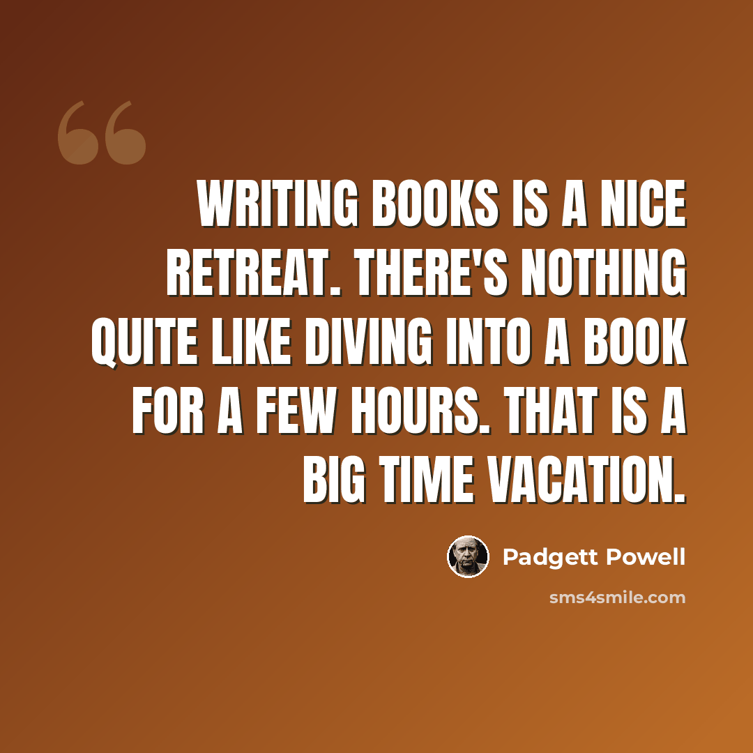 “Writing books is a nice retreat. There's nothing quite like diving into a book for a few hours. That is a big time vacation.” quote by Padgett Powell