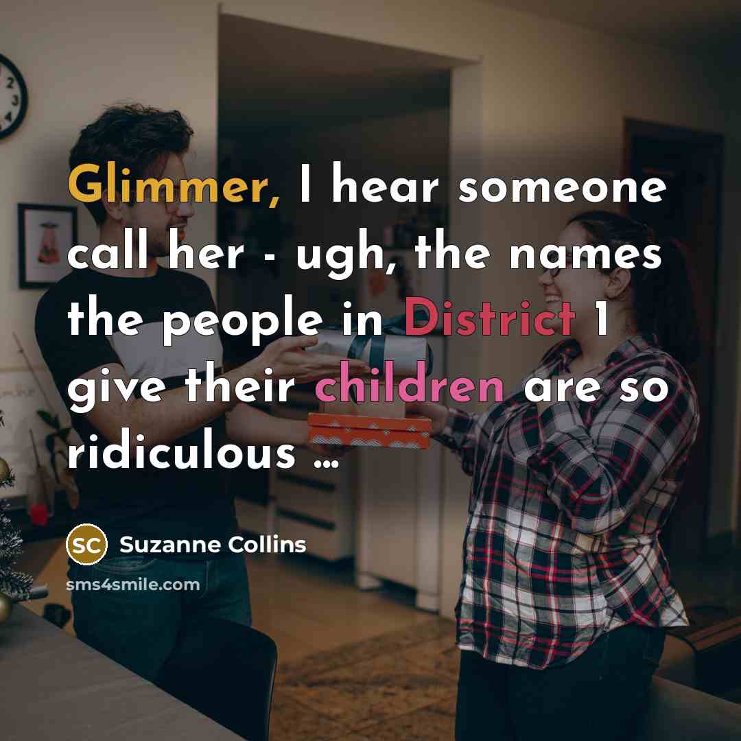 “Glimmer, I hear someone call her - ugh, the names the people in District 1 give their children are so ridiculous ...” quote by Suzanne Collins
