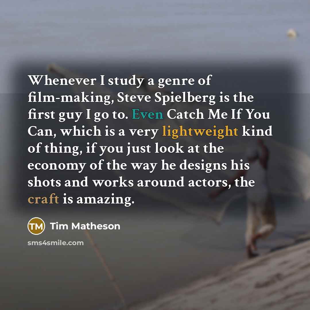 “Whenever I study a genre of film-making, Steve Spielberg is the first guy I go to. Even Catch Me If You Can, which is a very lightweight kind of thing, if you just look at the economy of the way he designs his shots and works around actors, the craft is amazing.” quote by Tim Matheson
