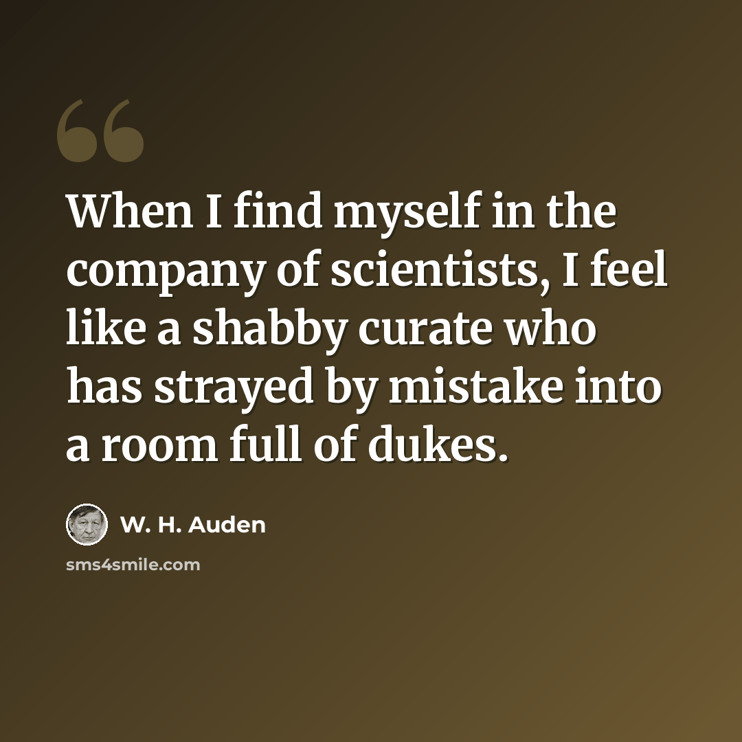 “When I find myself in the company of scientists, I feel like a shabby curate who has strayed by mistake into a room full of dukes.” quote by W. H. Auden