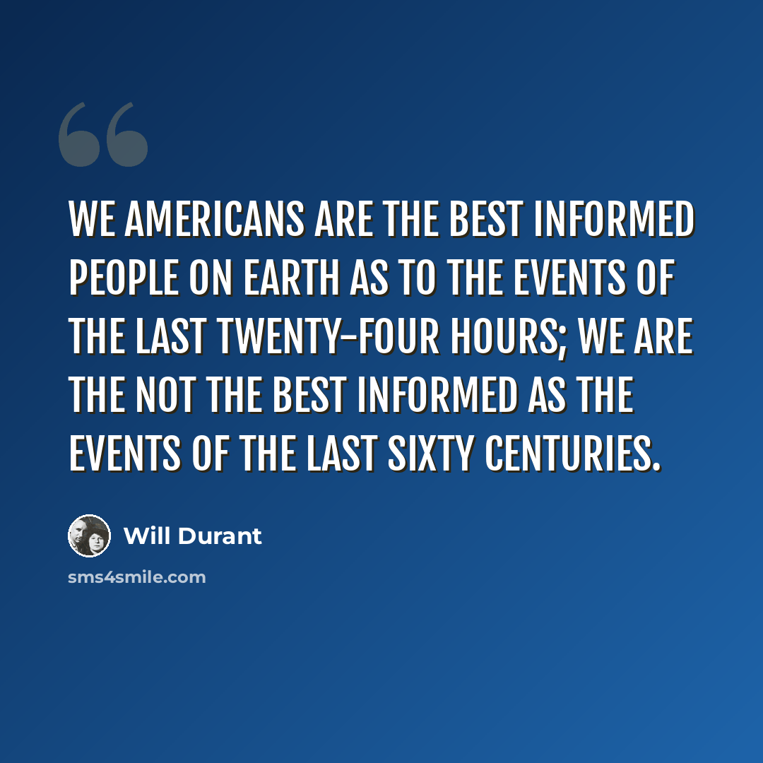 “We Americans are the best informed people on earth as to the events of the last twenty-four hours; we are the not the best informed as the events of the last sixty centuries.” quote by Will Durant