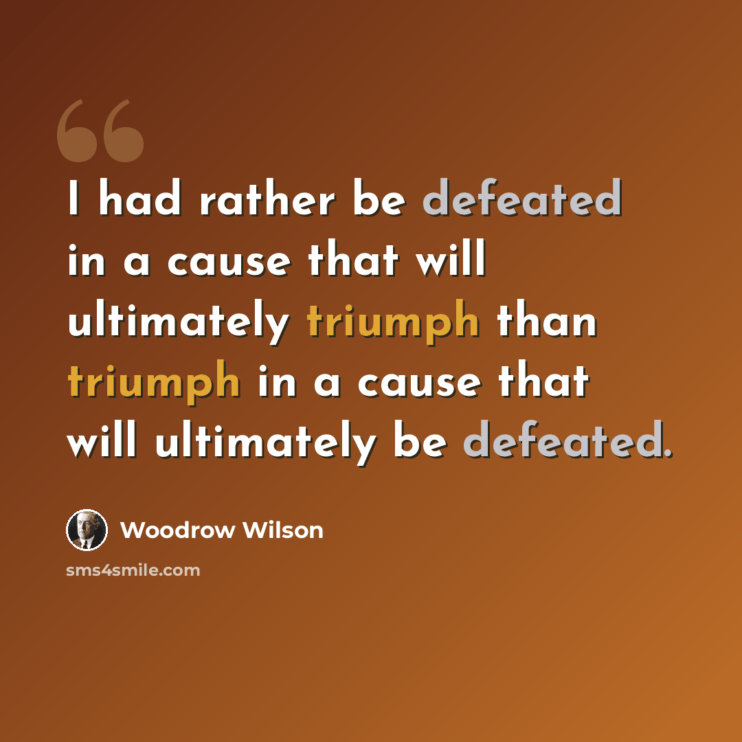 “I had rather be defeated in a cause that will ultimately triumph than triumph in a cause that will ultimately be defeated.” quote by Woodrow Wilson