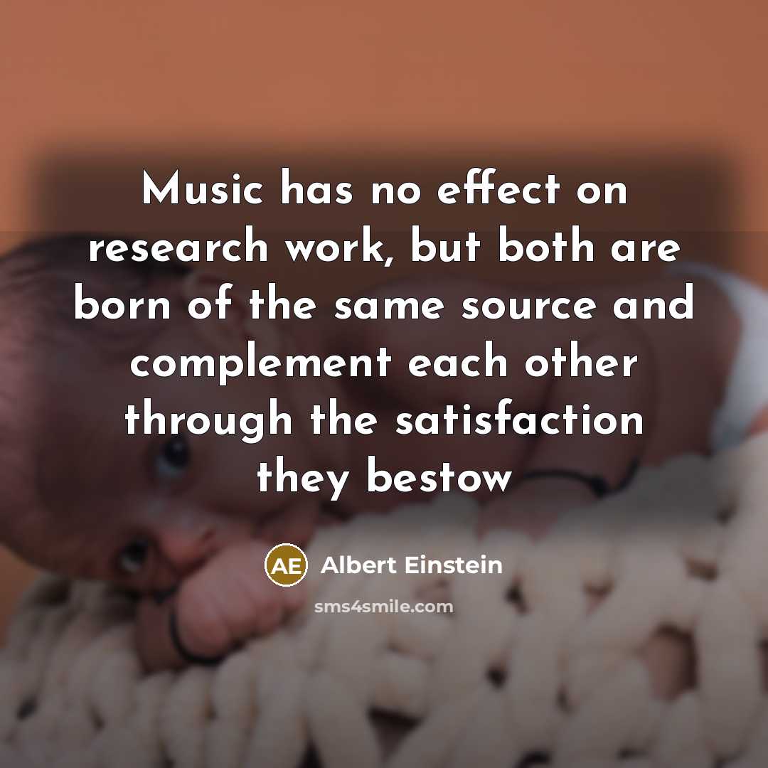“Music has no effect on research work, but both are born of the same source and complement each other through the satisfaction they bestow” quote by Albert Einstein