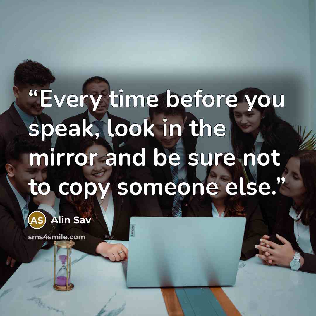 “Every time before you speak, look in the mirror and be sure not to copy someone else.” quote by Alin Sav