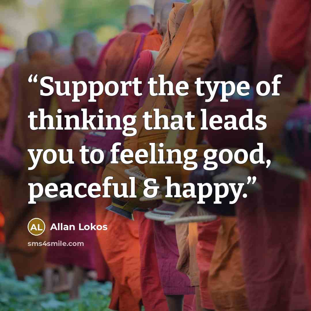 “Support the type of thinking that leads you to feeling good, peaceful & happy.” quote by Allan Lokos