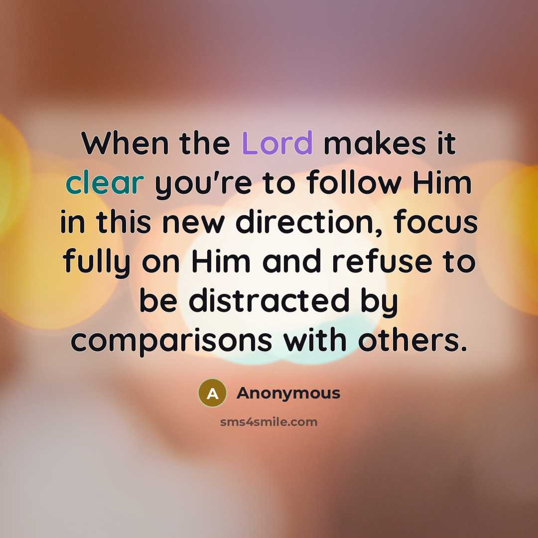 “When the Lord makes it clear you're to follow Him in this new direction, focus fully on Him and refuse to be distracted by comparisons with others.” quote by Anonymous