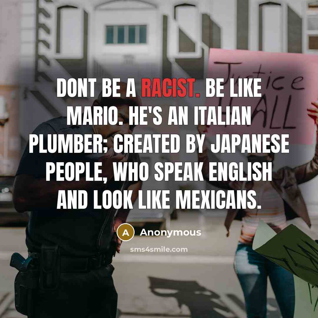 “Dont be a racist. Be like Mario. He's an Italian plumber; created by Japanese people, who speak English and look like Mexicans.” quote by Anonymous