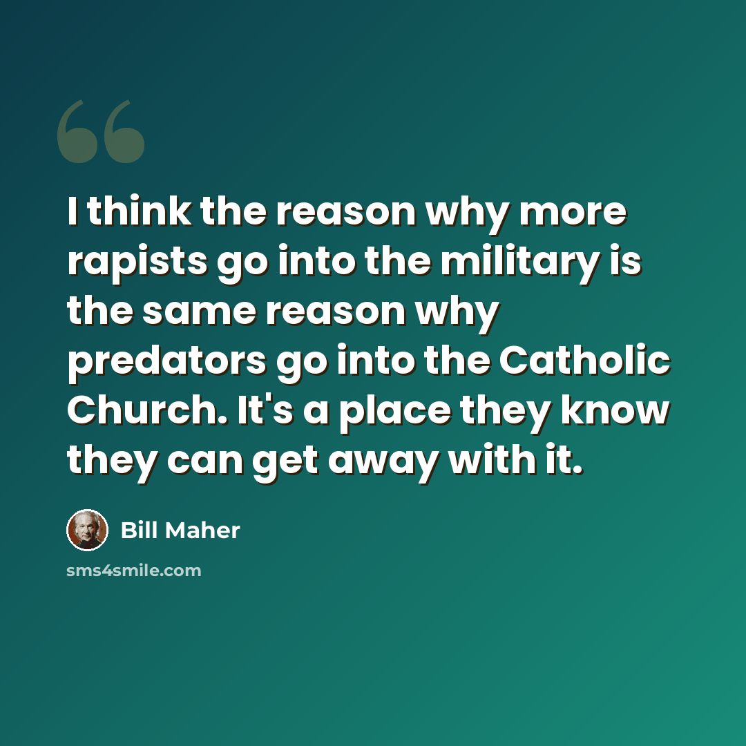 “I think the reason why more rapists go into the military is the same reason why predators go into the Catholic Church. It's a place they know they can get away with it.” quote by Bill Maher