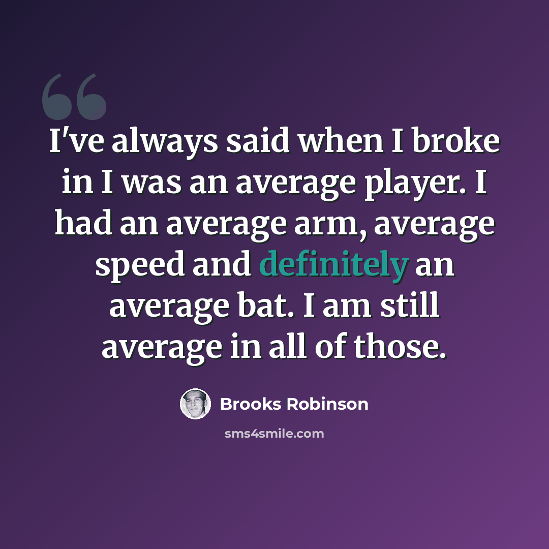 “I've always said when I broke in I was an average player. I had an average arm, average speed and definitely an average bat. I am still average in all of those.” quote by Brooks Robinson