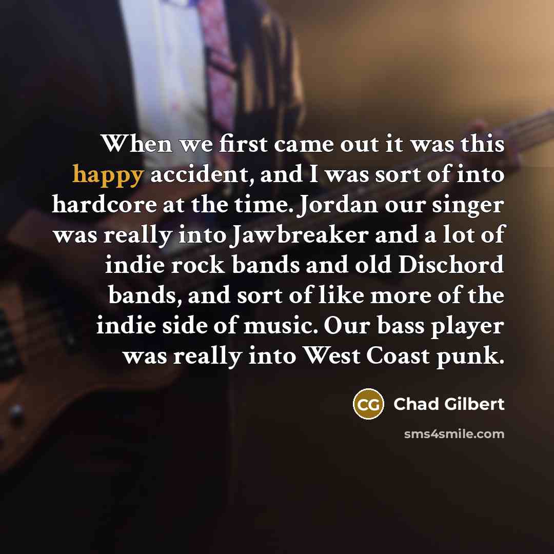 “When we first came out it was this happy accident, and I was sort of into hardcore at the time. Jordan our singer was really into Jawbreaker and a lot of indie rock bands and old Dischord bands, and sort of like more of the indie side of music. Our bass player was really into West Coast punk.” quote by Chad Gilbert
