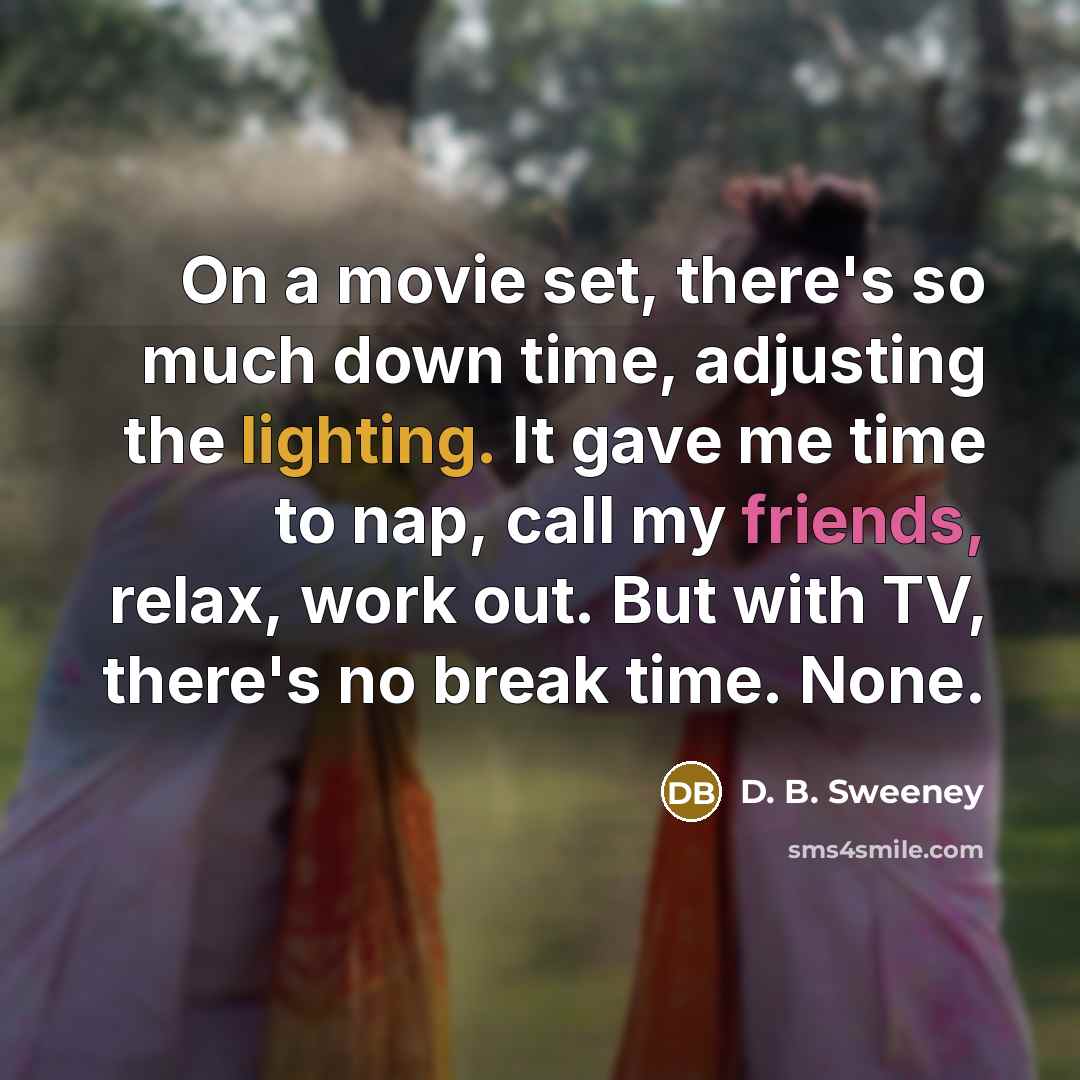 “On a movie set, there's so much down time, adjusting the lighting. It gave me time to nap, call my friends, relax, work out. But with TV, there's no break time. None.” quote by D. B. Sweeney