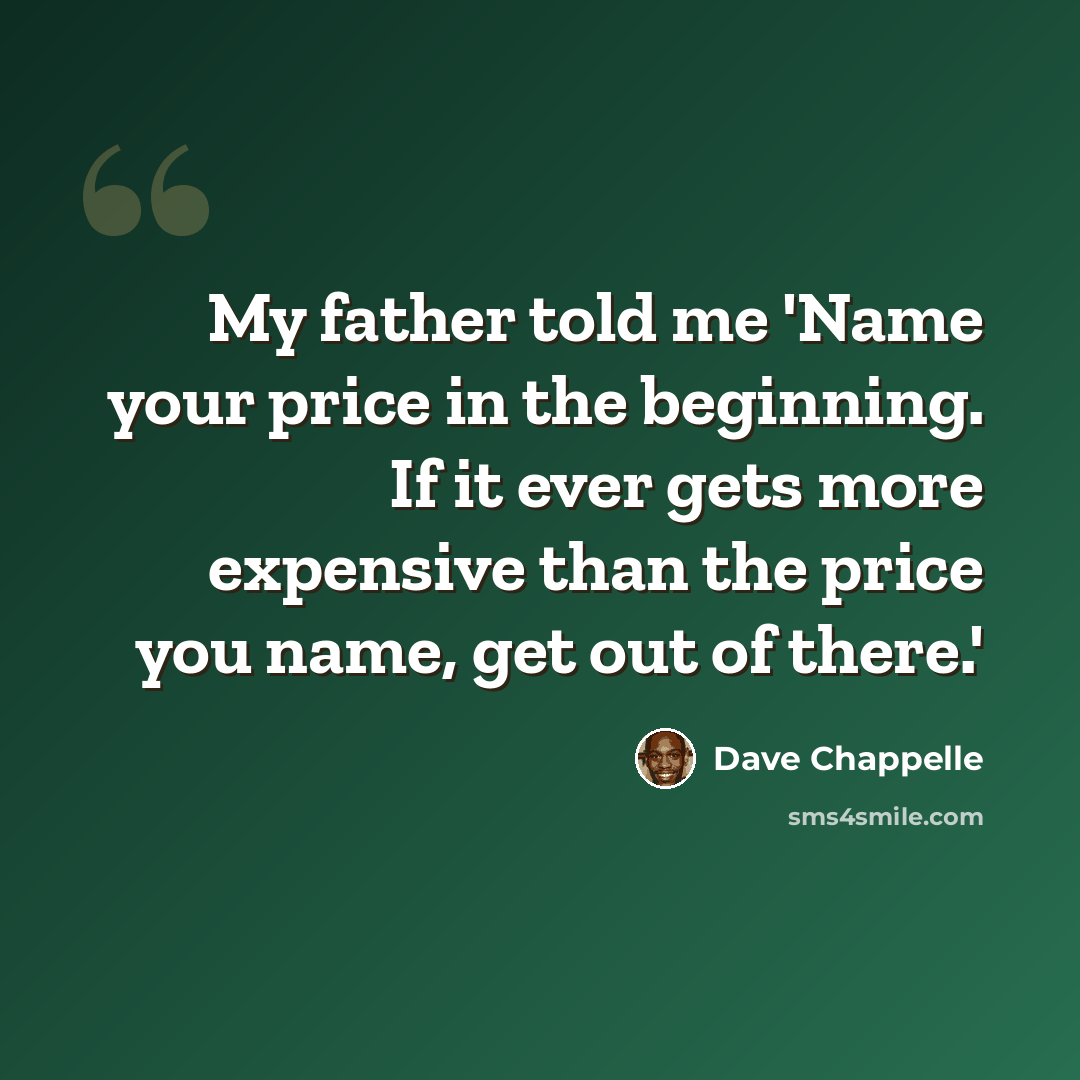 “My father told me 'Name your price in the beginning. If it ever gets more expensive than the price you name, get out of there.'” quote by Dave Chappelle