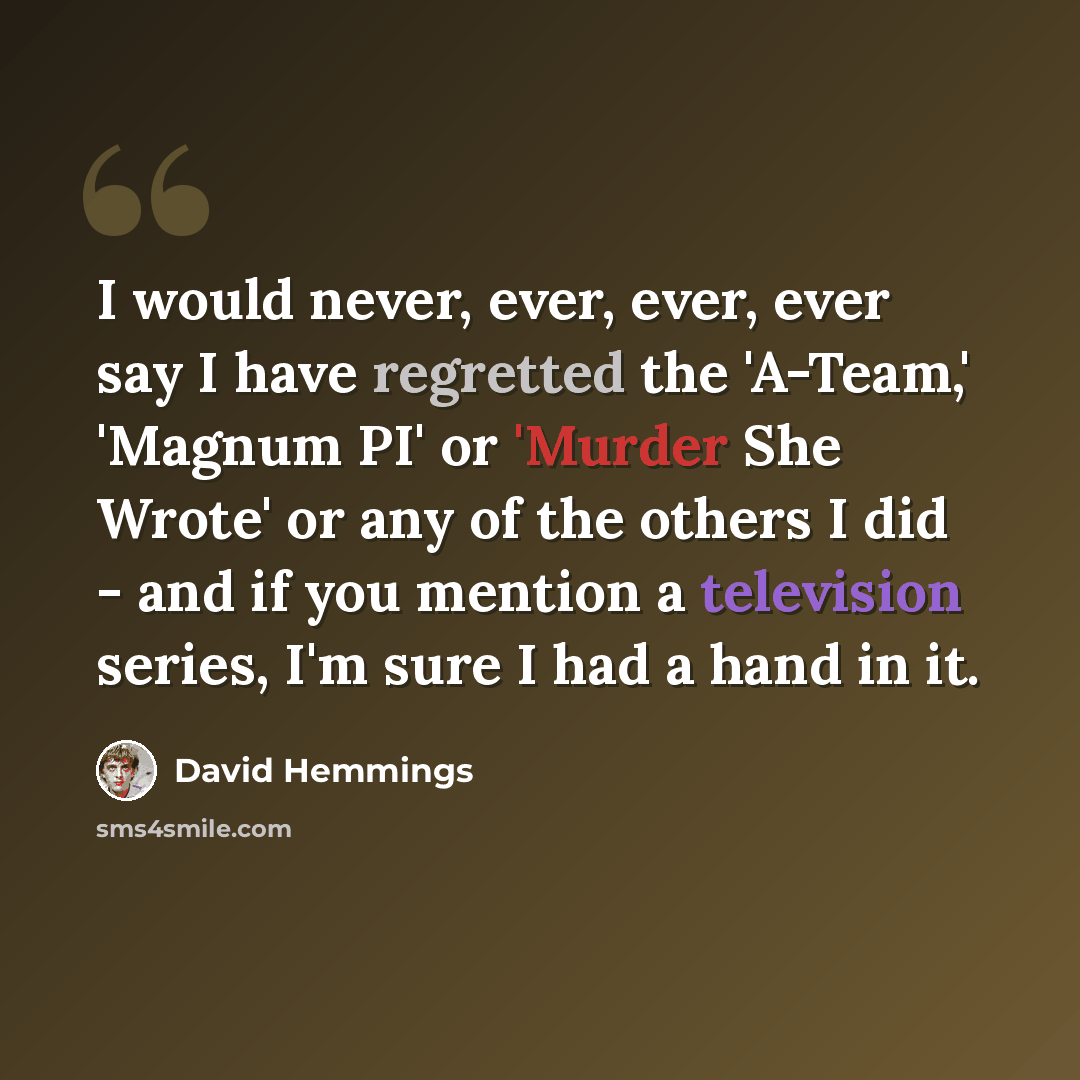 “I would never, ever, ever, ever say I have regretted the 'A-Team,' 'Magnum PI' or 'Murder She Wrote' or any of the others I did - and if you mention a television series, I'm sure I had a hand in it.” quote by David Hemmings
