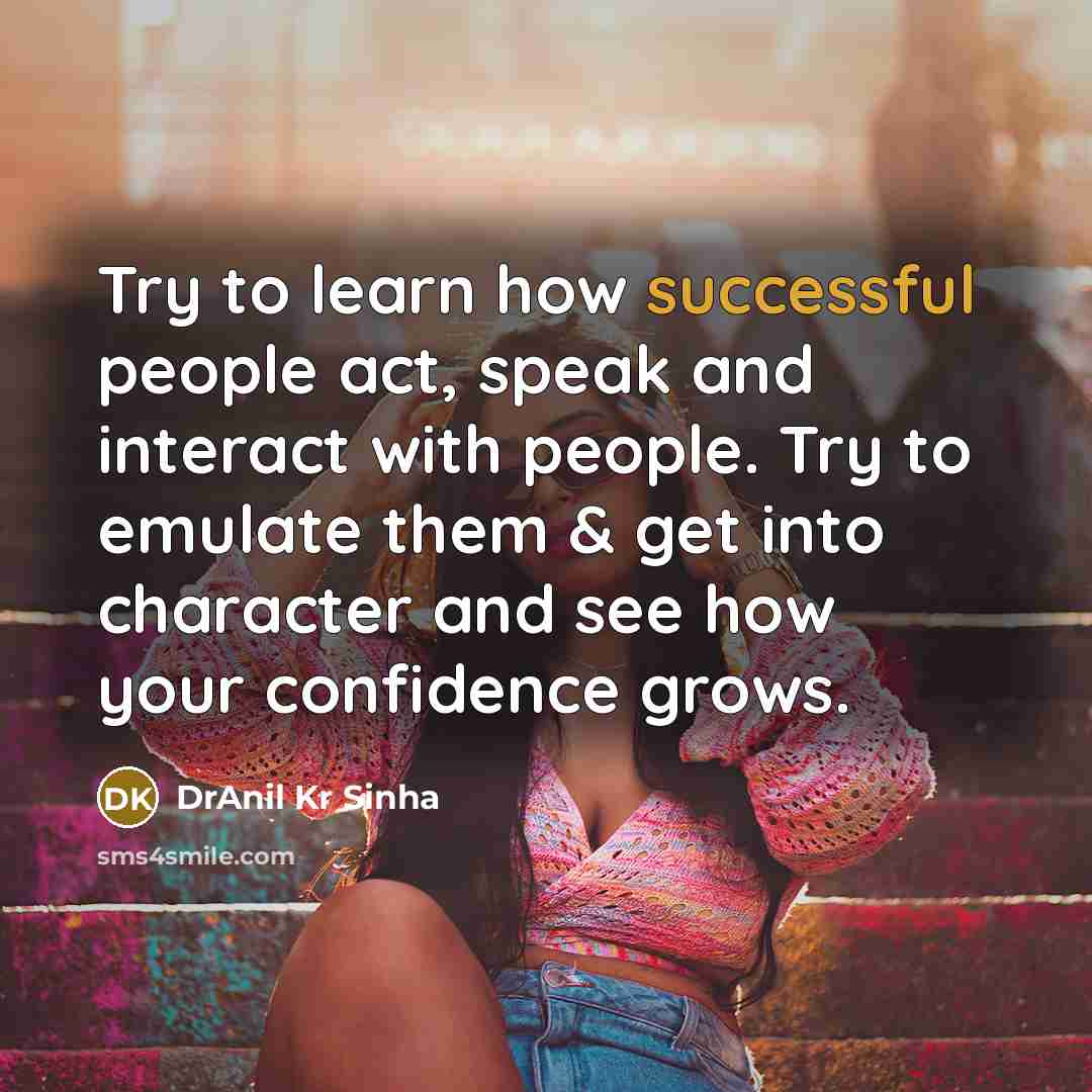 “Try to learn how successful people act, speak and interact with people. Try to emulate them & get into character and see how your confidence grows.” quote by DrAnil Kr Sinha