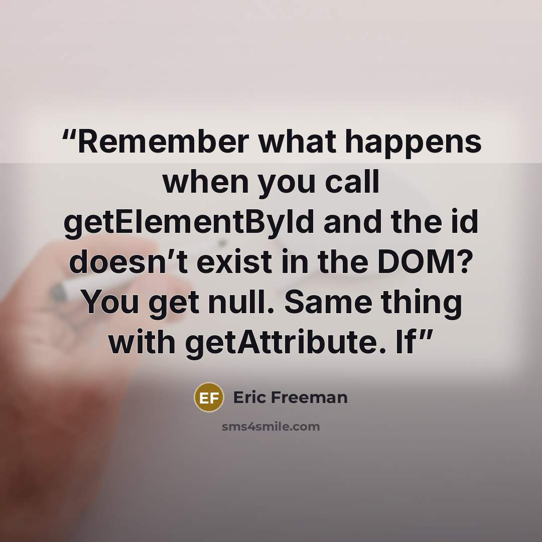 “Remember what happens when you call getElementById and the id doesn’t exist in the DOM? You get null. Same thing with getAttribute. If” quote by Eric Freeman