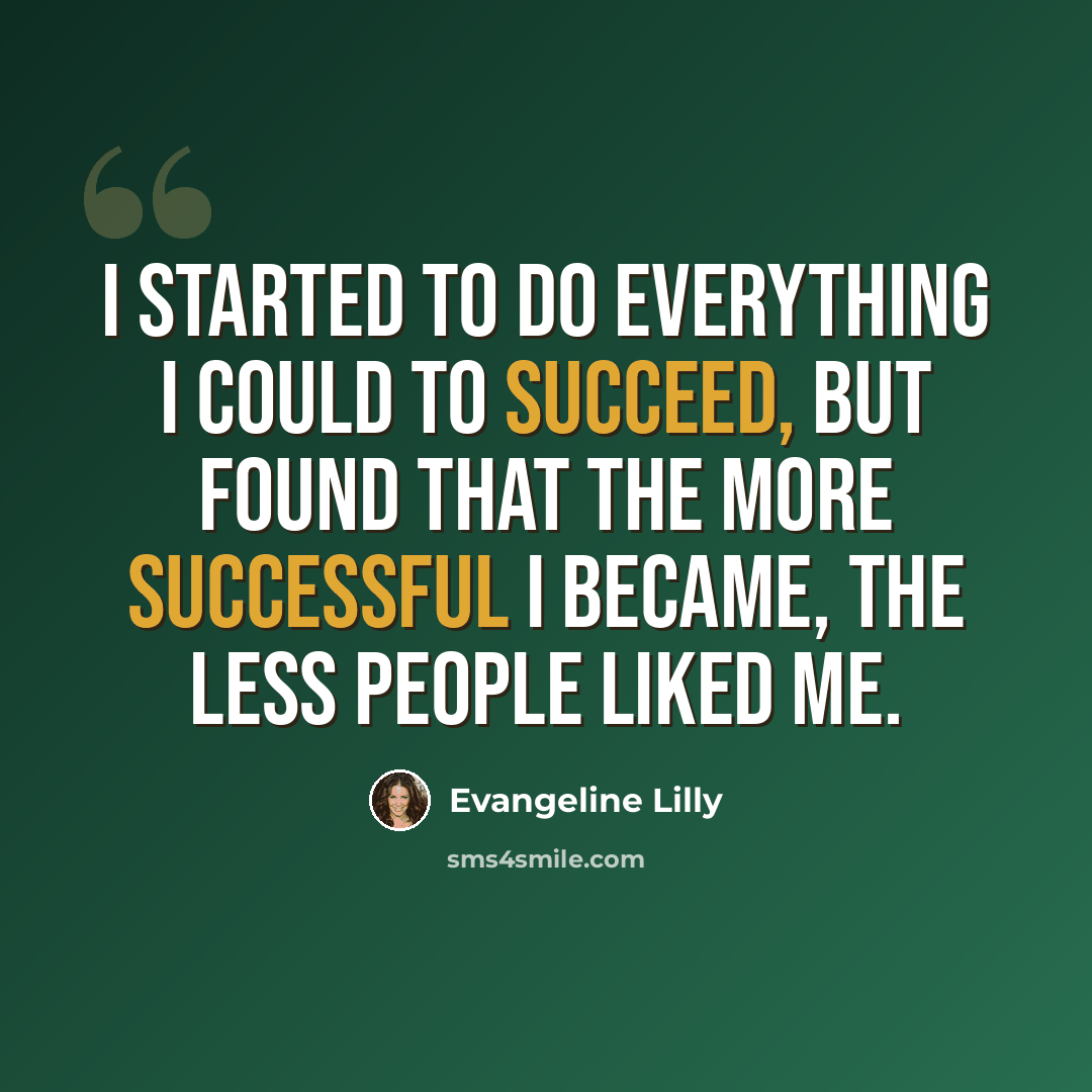 “I started to do everything I could to succeed, but found that the more successful I became, the less people liked me.” quote by Evangeline Lilly