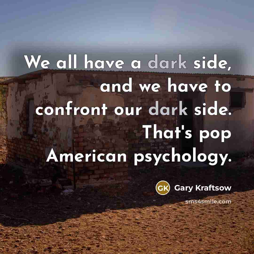 “We all have a dark side, and we have to confront our dark side. That's pop American psychology.” quote by Gary Kraftsow