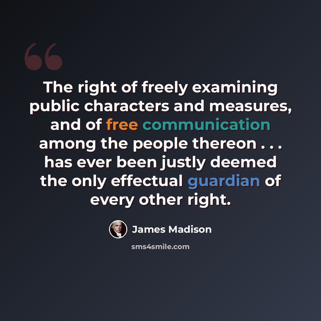 “The right of freely examining public characters and measures, and of free communication among the people thereon . . . has ever been justly deemed the only effectual guardian of every other right.” quote by James Madison