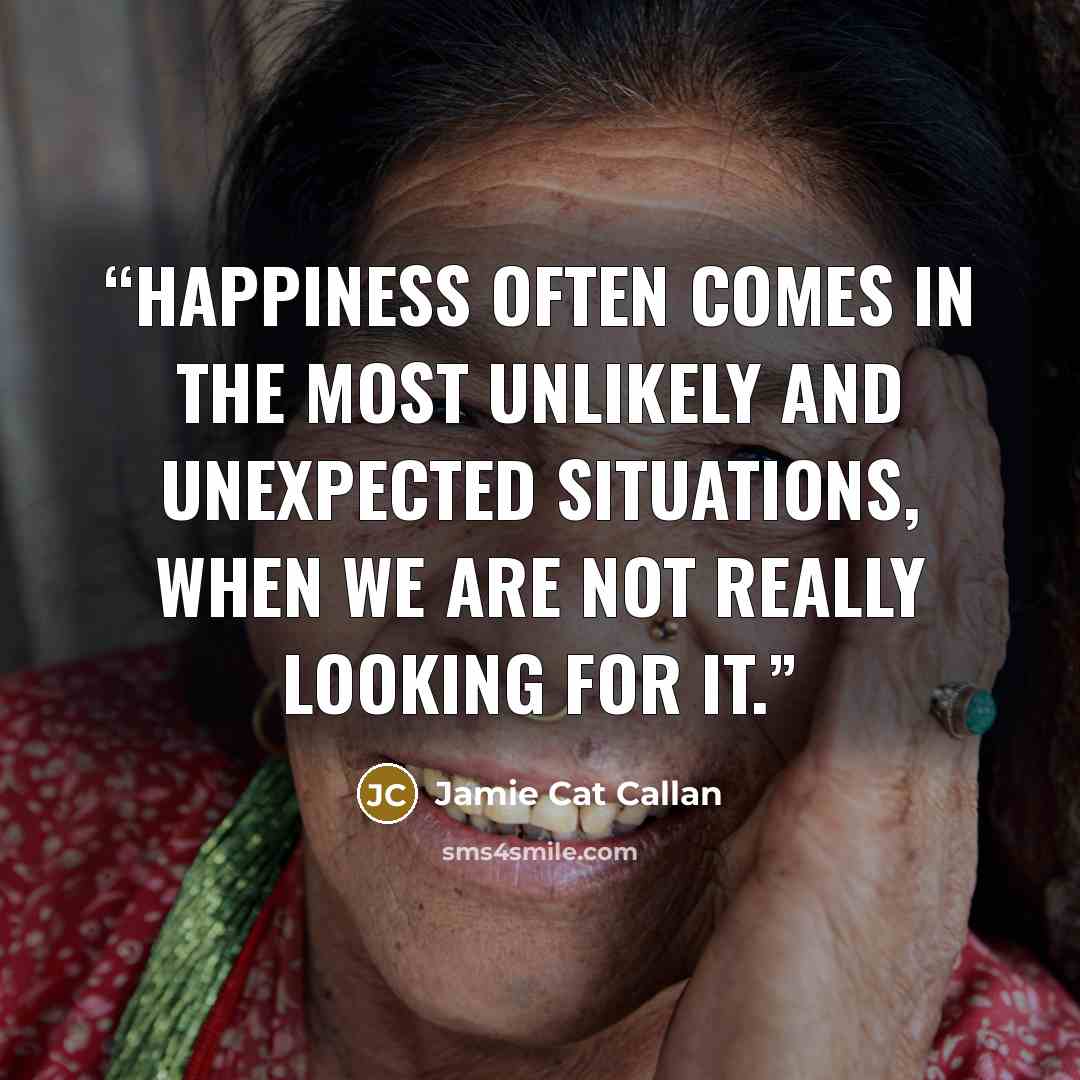 “Happiness often comes in the most unlikely and unexpected situations, when we are not really looking for it.” quote by Jamie Cat Callan