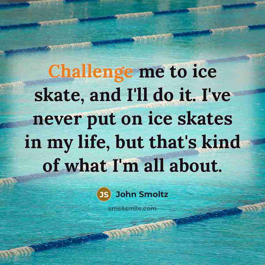 “Challenge me to ice skate, and I'll do it. I've never put on ice skates in my life, but that's kind of what I'm all about.” quote by John Smoltz