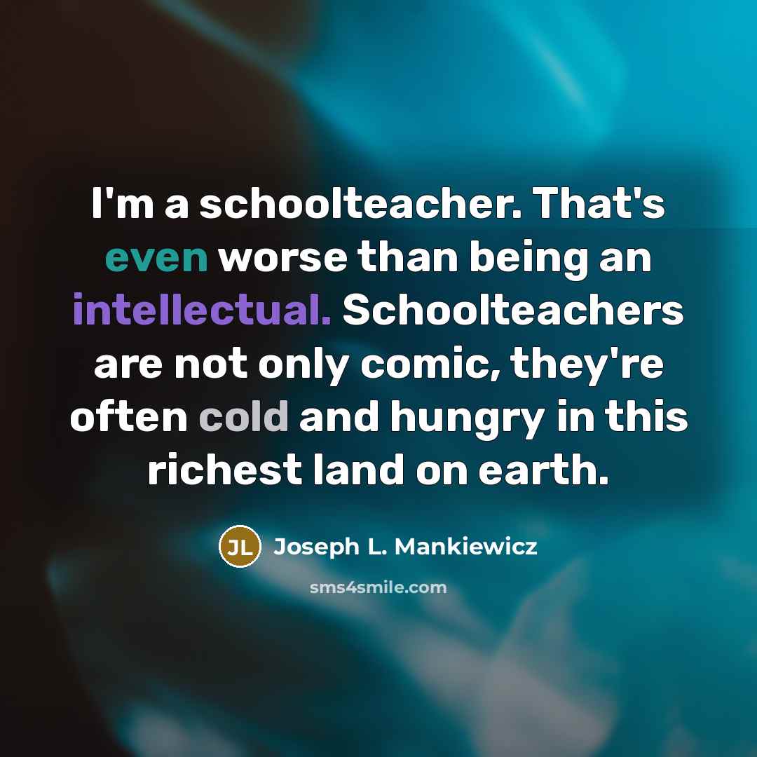 “I'm a schoolteacher. That's even worse than being an intellectual. Schoolteachers are not only comic, they're often cold and hungry in this richest land on earth.” quote by Joseph L. Mankiewicz