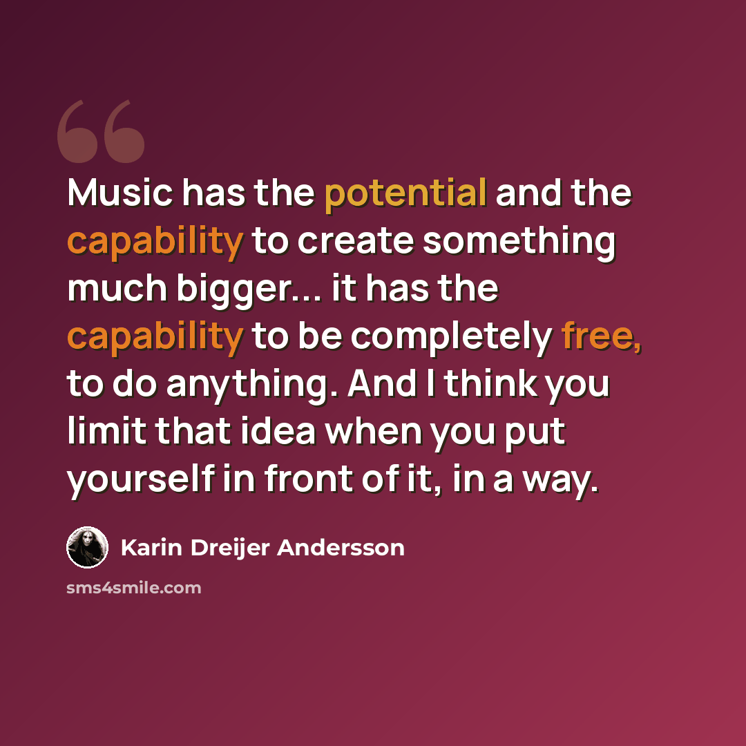 “Music has the potential and the capability to create something much bigger... it has the capability to be completely free, to do anything. And I think you limit that idea when you put yourself in front of it, in a way.” quote by Karin Dreijer Andersson