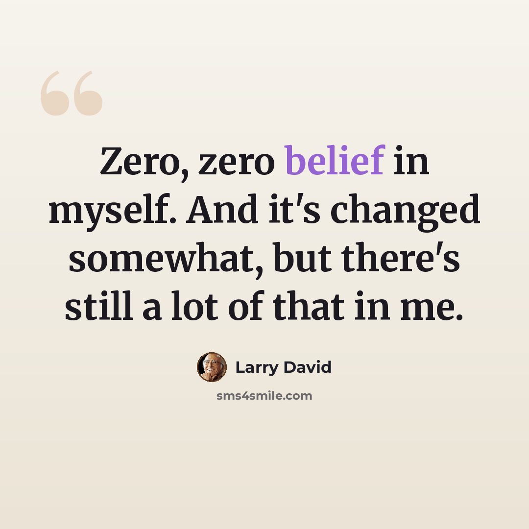 “Zero, zero belief in myself. And it's changed somewhat, but there's still a lot of that in me.” quote by Larry David